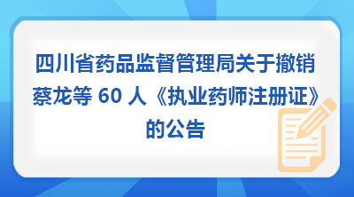 四川省药品监督管理局关于撤销蔡龙等60人《执业药师注册证》的公告