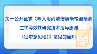 关于公开征求《吸入用丙酸倍氯米松混悬液生物等效性研究技术指导原则(征求意见稿)》意见的通知