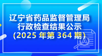 辽宁省药品监督管理局行政检查结果公示 (2025年第364期)