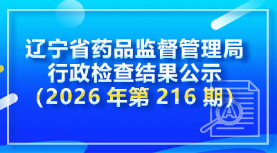 辽宁省药品监督管理局行政检查结果公示(2026年第216期)
