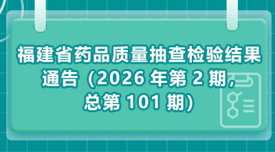 福建省药品质量抽查检验结果通告 (2026年第2期,总第101期)