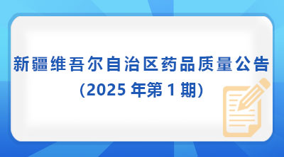 新疆维吾尔自治区药品质量公告  （2025年第1期）