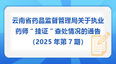 云南省药品监督管理局关于执业药师“挂证”查处情况的通告（2025年第7期）