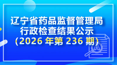 辽宁省药品监督管理局行政检查结果公示(2026年第236期)