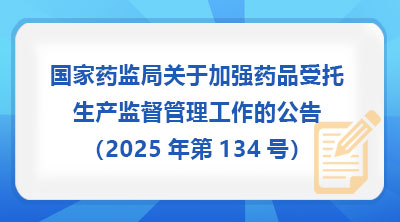 国家药监局关于加强药品受托生产监督管理工作的公告（2025年第134号）