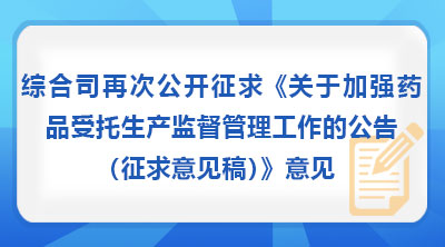 国家药监局综合司再次公开征求《关于加强药品受托生产监督管理工作的公告（征求意见稿）》意见