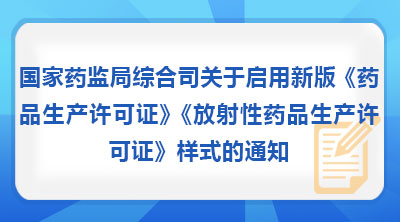 国家药监局综合司关于启用新版《药品生产许可证》《放射性药品生产许可证》样式的通知
