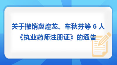 山西省药品监督管理局 关于撤销冀煌龙、车秋芬等6人《执业药师注册证》的通告