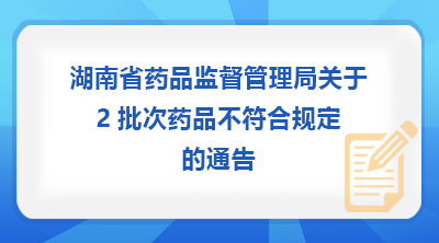 湖南省药品监督管理局关于2批次药品不符合规定的通告