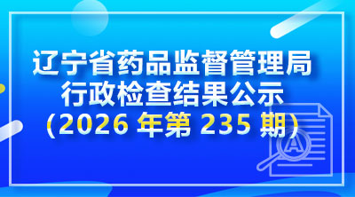辽宁省药品监督管理局行政检查结果公示(2026年第235期)
