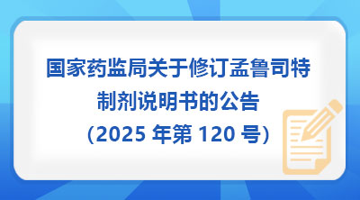 国家药监局关于修订孟鲁司特制剂说明书的公告（2025年第120号）