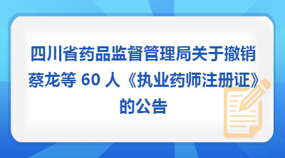 四川省药品监督管理局关于撤销蔡龙等60人《执业药师注册证》的公告