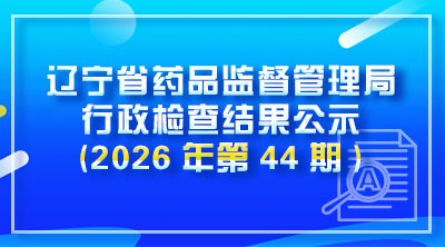 辽宁省药品监督管理局行政检查结果公示(2026年第44期)