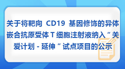 关于将靶向CD19基因修饰的异体嵌合抗原受体T细胞注射液纳入“关爱计划-延伸”试点项目的公示
