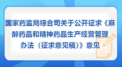 国家药监局综合司关于公开征求《麻醉药品和精神药品生产经营管理办法（征求意见稿）》意见