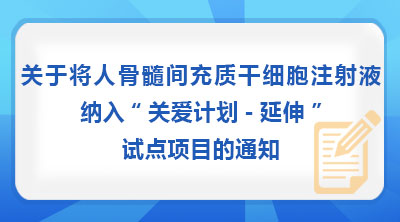 关于将人骨髓间充质干细胞注射液纳入“关爱计划-延伸”试点项目的通知