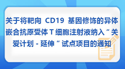 关于将靶向CD19基因修饰的异体嵌合抗原受体T细胞注射液纳入“关爱计划-延伸”试点项目的通知