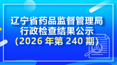辽宁省药品监督管理局行政检查结果公示(2026年第240期)