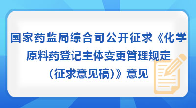 国家药监局综合司公开征求《化学原料药登记主体变更管理规定(征求意见稿)》意见