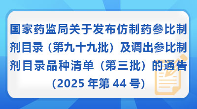国家药监局关于发布仿制药参比制剂目录 （第九十九批）及调出参比制剂目录品种清单（第三批）的通告（2025年第44号）