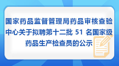国家药品监督管理局药品审核查验中心关于拟聘第十二批51名国家级药品生产检查员的公示