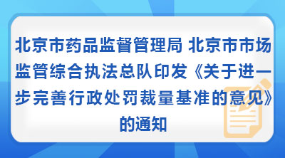 北京市药品监督管理局 北京市市场监管综合执法总队印发《关于进一步完善行政处罚裁量基准的意见》的通知