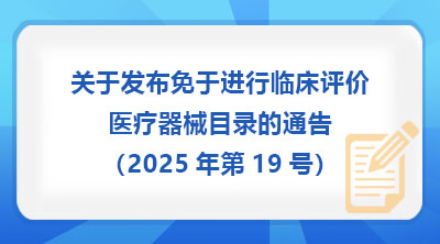 国家药监局关于发布免于进行临床评价医疗器械目录的通告（2025年第19号）