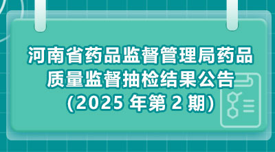 河南省药品监督管理局药品质量监督抽检结果公告（2025年第2期）