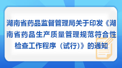湖南省药品监督管理局关于印发《湖南省药品生产质量管理规范符合性检查工作程序(试行)》的通知